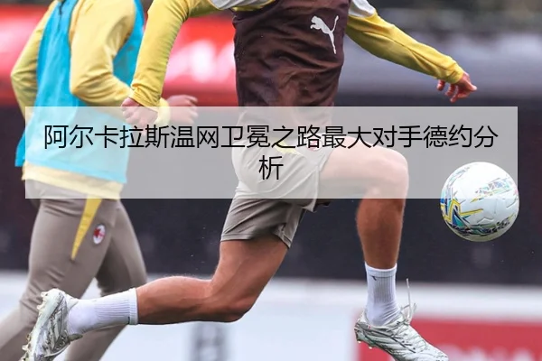 阿尔卡拉斯温网卫冕之路最大对手德约分析