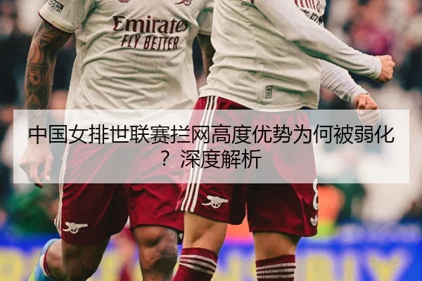 中国女排世联赛拦网高度优势为何被弱化？深度解析