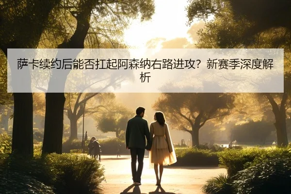 萨卡续约后能否扛起阿森纳右路进攻？新赛季深度解析